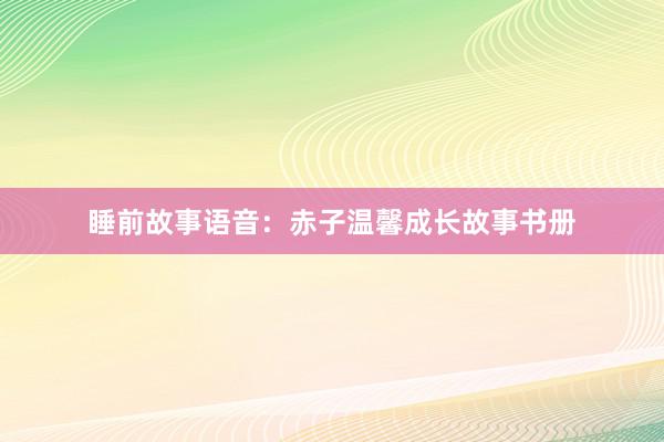睡前故事语音:赤子温馨成长故事书册