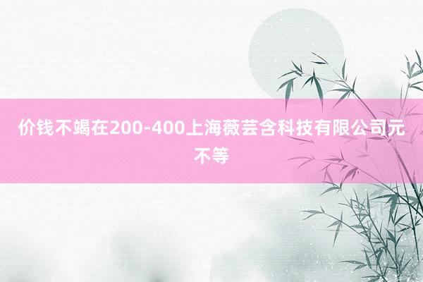 价钱不竭在200-400上海薇芸含科技有限公司元不等