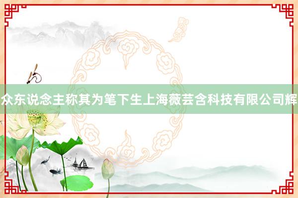 众东说念主称其为笔下生上海薇芸含科技有限公司辉