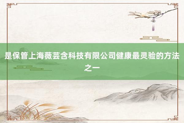 是保管上海薇芸含科技有限公司健康最灵验的方法之一