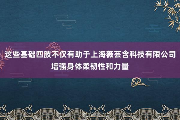 这些基础四肢不仅有助于上海薇芸含科技有限公司增强身体柔韧性和力量