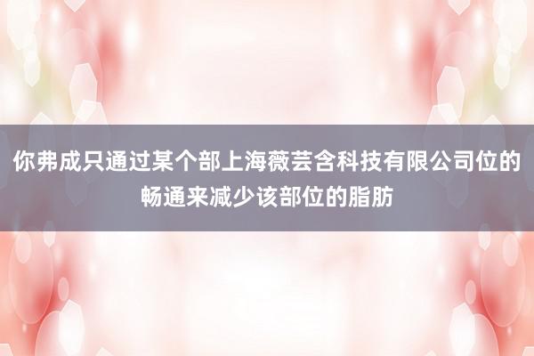 你弗成只通过某个部上海薇芸含科技有限公司位的畅通来减少该部位的脂肪