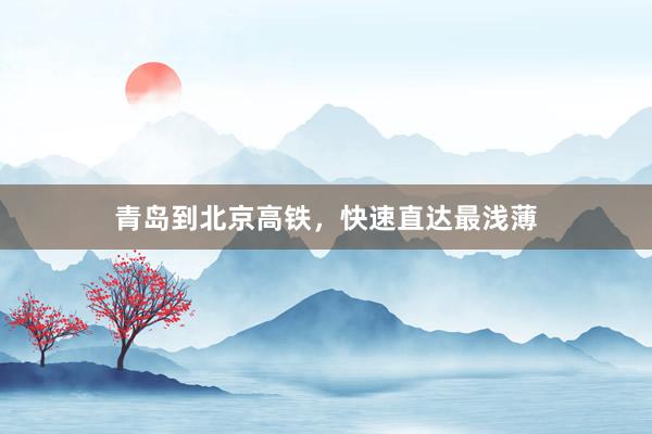青岛到北京高铁，快速直达最浅薄