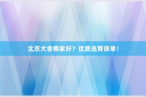 北京犬舍哪家好?优质选育保举!