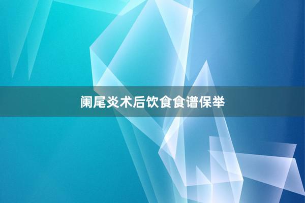 阑尾炎术后饮食食谱保举