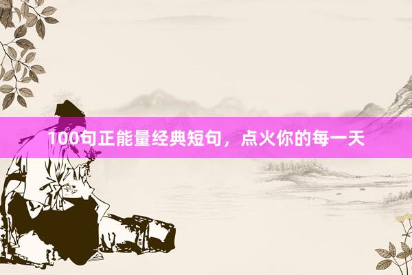 100句正能量经典短句，点火你的每一天